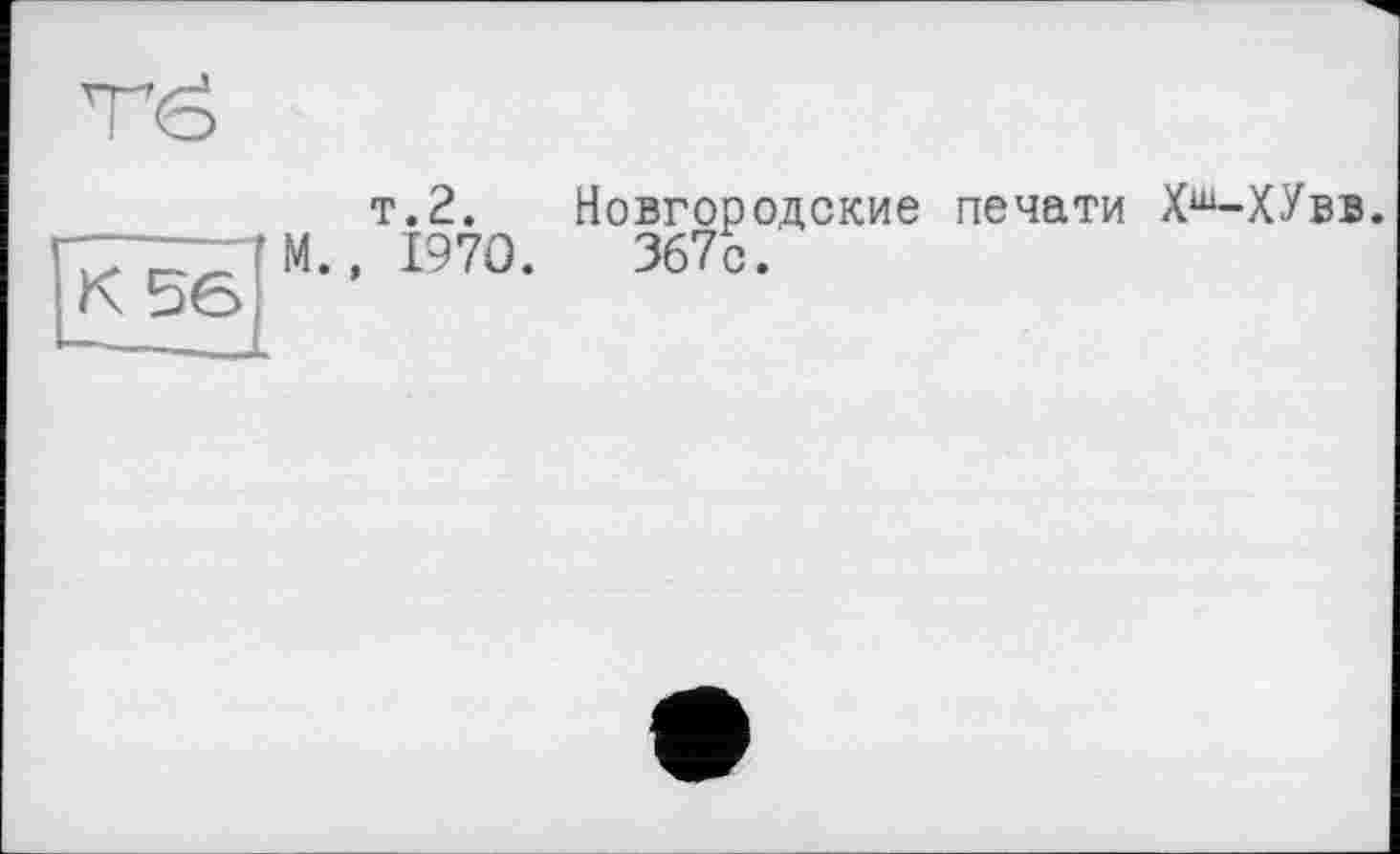 ﻿тё
К 56
т.2. Новгородские печати Хш-ХУвв.
М., 1970.	367с.